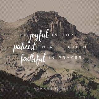 Romans 12:12 - Let this hope burst forth within you, releasing a continual joy. Don’t give up in a time of trouble, but commune with God at all times.