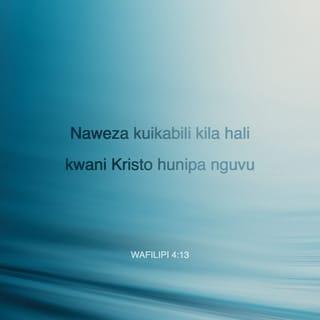 Wafilipi 4:13 - Naweza kuyafanya mambo yote katika yeye anitiaye nguvu.