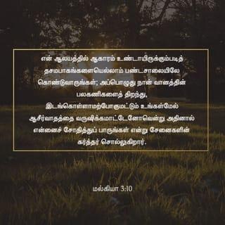 மல்கியா 3:10 - என் ஆலயத்தில் ஆகாரம் உண்டாயிருக்கும்படித் தசமபாகங்களையெல்லாம் பண்டசாலையிலே கொண்டுவாருங்கள்; அப்பொழுது நான் வானத்தின் பலகணிகளைத் திறந்து, இடங்கொள்ளாமற்போகுமட்டும் உங்கள்மேல் ஆசீர்வாதத்தை வருஷிக்கமாட்டேனோவென்று அதினால் என்னைச் சோதித்துப் பாருங்கள் என்று சேனைகளின் கர்த்தர் சொல்லுகிறார்.