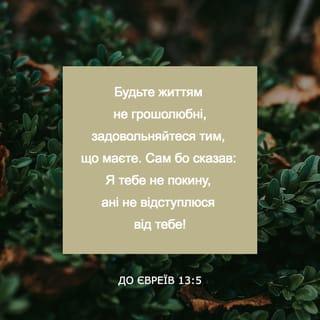 До євреїв 13:5-6 - Будьте життям не грошолюбні, задовольняйтеся тим, що маєте. Сам бо сказав: Я тебе не покину, ані не відступлюся від тебе! Тому то ми сміливо говоримо: Господь мені помічник, і я не злякаюсь нікого: що зробить людина мені?