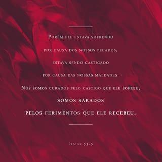 Isaías 53:4-5 - “No entanto, era o nosso sofrimento que ele estava carregando,
era a nossa dor que ele estava suportando.
E nós pensávamos que era por causa das suas próprias culpas
que Deus o estava castigando,
que Deus o estava maltratando e ferindo.
Porém ele estava sofrendo por causa dos nossos pecados,
estava sendo castigado por causa das nossas maldades.
Nós somos curados pelo castigo que ele sofreu,
somos sarados pelos ferimentos que ele recebeu.