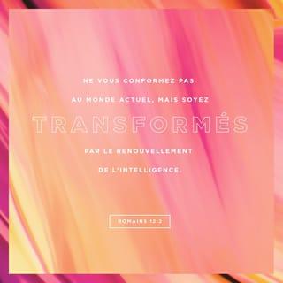 Romains 12:2 - Ne suivez pas les coutumes du monde où nous vivons, mais laissez Dieu vous transformer en vous donnant une intelligence nouvelle. Ainsi, vous pourrez savoir ce qu’il veut : ce qui est bon, ce qui lui plaît, ce qui est parfait.