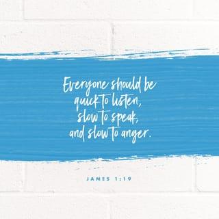 James 1:19 - Understand this, my beloved brothers and sisters. Let everyone be quick to hear [be a careful, thoughtful listener], slow to speak [a speaker of carefully chosen words and], slow to anger [patient, reflective, forgiving]