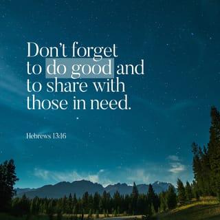 Hebrews 13:16 - Make sure you don’t take things for granted and go slack in working for the common good; share what you have with others. God takes particular pleasure in acts of worship—a different kind of “sacrifice”—that take place in kitchen and workplace and on the streets.