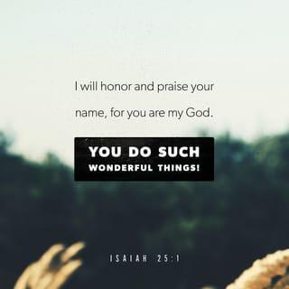 Isaiah 25:1 - LORD, you are my God.
I honor you and praise you,
because you have done amazing things.
You have always done what you said you would do;
you have done what you planned long ago.