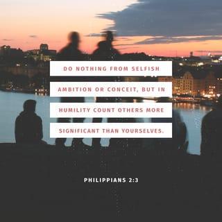 Philippians 2:3-4 - Do nothing out of selfish ambition or vain conceit. Rather, in humility value others above yourselves, not looking to your own interests but each of you to the interests of the others.