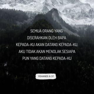 Yohanes 6:37 - Semua yang diberikan kepada-Ku oleh Bapa akan datang kepada-Ku. Aku tidak akan menolak seorang pun yang datang kepada-Ku.