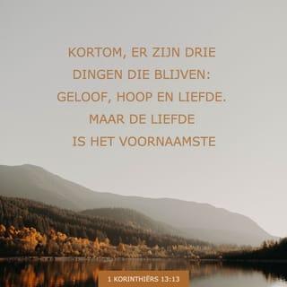 De Eerste Brief van den Apostel Paulus aan die van Korinthe 13:13 - En nu blijft geloof, hoop en liefde, deze drie; doch de meeste van deze is de liefde.