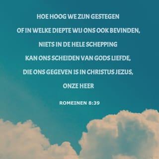 Romeinen 8:38-39 - Want ik weet zeker dat geen dood of leven, geen engelen of duivelse geesten, geen enkele macht, geen dingen nu of in de toekomst, geen macht uit de hoogte of uit de diepte, nee, niets op deze aarde ons zal kunnen losmaken van de liefde van God. Die liefde heeft God ons gegeven door Jezus Christus, onze Heer.