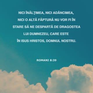 Romani 8:38-39 - Căci sunt bine încredințat că nici moartea, nici viața, nici îngerii, nici stăpânirile, nici puterile, nici lucrurile de acum, nici cele viitoare, nici înălțimea, nici adâncimea, nici o altă făptură nu vor fi în stare să ne despartă de dragostea lui Dumnezeu, care este în Isus Hristos, Domnul nostru.