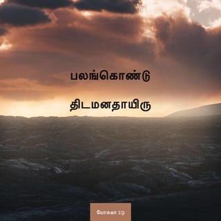 யோசுவா 1:9 - நான் உனக்குக் கட்டளையிடவில்லையா? பலங்கொண்டு திடமனதாயிரு; திகையாதே, கலங்காதே, நீ போகும் இடமெல்லாம் உன் தேவனாகிய கர்த்தர் உன்னோடே இருக்கிறார் என்றார்.