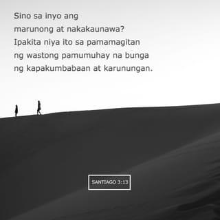 Santiago 3:13-18 - Sino sa inyo ang marunong at nakakaunawa? Ipakita niya ito sa pamamagitan ng wastong pamumuhay na bunga ng kapakumbabaan at karunungan. Ngunit kung ang naghahari sa inyong puso ay inggit at makasariling hangarin, huwag ninyo iyang ipagmalaki at huwag ninyong ikaila ang katotohanan. Ang ganyang karunungan ay hindi galing sa Diyos, kundi makasanlibutan, makalaman at mula sa diyablo. Sapagkat saanman naghahari ang inggit at makasariling hangarin, naghahari din doon ang kaguluhan at lahat ng uri ng masamang gawa.
Ngunit ang may karunungang mula sa Diyos, una sa lahat, ay malinis ang pamumuhay, maibigin sa kapayapaan, mahinahon, mapagbigay, mahabagin, masipag sa paggawa ng mabuti, hindi nagtatangi at hindi nagkukunwari. Namumunga ng katuwiran ang binhi ng kapayapaang itinatanim ng taong maibigin sa kapayapaan.