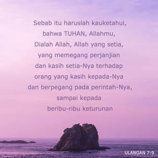 Ulangan 7:9 - Sebab itu haruslah kauketahui, bahwa TUHAN, Allahmu, Dialah Allah, Allah yang setia, yang memegang perjanjian dan kasih setia-Nya terhadap orang yang kasih kepada-Nya dan berpegang pada perintah-Nya, sampai kepada beribu-ribu keturunan