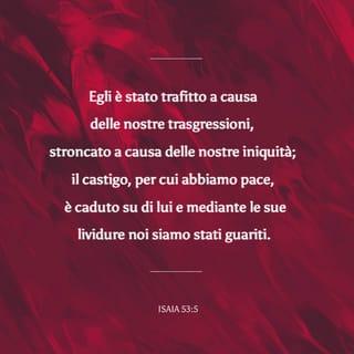 Isaia 53:5 - Egli è stato trafitto a causa delle nostre trasgressioni, stroncato a causa delle nostre iniquità; il castigo, per cui abbiamo pace, è caduto su di lui e mediante le sue lividure noi siamo stati guariti.