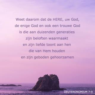 Deuteronomium 7:9 - Weet daarom dat de HERE, uw God, de enige God en ook een trouwe God is die aan duizenden generaties zijn beloften waarmaakt en zijn liefde toont aan hen die van Hem houden en zijn geboden gehoorzamen.