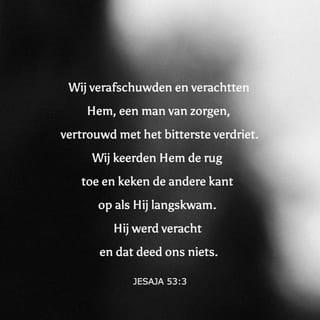 Jesaja 53:3 - Hij was veracht, en de onwaardigste onder de mensen, een Man van smarten, en verzocht in krankheid; en een iegelijk was als verbergende het aangezicht voor Hem; Hij was veracht, en wij hebben Hem niet geacht.