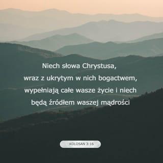 List do Kolosan 3:16-17 - Słowo Chrystusa niech zamieszkuje w was obficie, nauczając w całej mądrości. Także napominajcie samych siebie psalmami, hymnami, pieśniami duchowymi, we wdzięczności śpiewając Panu w waszych sercach.
A wszystko, cokolwiek byście robili w mowie, lub w czynie wszystko róbcie w Imieniu Pana Jezusa, dziękując przez niego Bogu Ojcu.