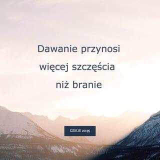 Dzieje Apostolskie 20:35 - Przez to wszystko pokazałem wam, że w ten sposób pracując, trzeba wspierać słabych i pamiętać o słowach Pana Jezusa, który sam powiedział: Więcej szczęścia jest w dawaniu niż w braniu.