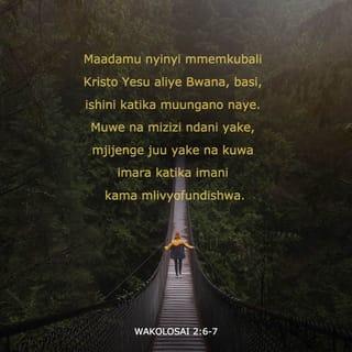 Wakolosai 2:6-7 - Maadamu nyinyi mmemkubali Kristo Yesu aliye Bwana, basi, ishini katika muungano naye. Muwe na mizizi ndani yake, mjijenge juu yake na kuwa imara katika imani kama mlivyofundishwa. Muwe na shukrani tele.