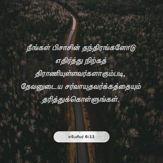 எபேசியர் 6:10-18 - கடைசியாக, என் சகோதரரே, கர்த்தரிலும் அவருடைய சத்துவத்தின் வல்லமையிலும் பலப்படுங்கள்.
நீங்கள் பிசாசின் தந்திரங்களோடு எதிர்த்து நிற்கத் திராணியுள்ளவர்களாகும்படி, தேவனுடைய சர்வாயுதவர்க்கத்தையும் தரித்துக்கொள்ளுங்கள்.
ஏனெனில், மாம்சத்தோடும் இரத்தத்தோடுமல்ல, துரைத்தனங்களோடும், அதிகாரங்களோடும், இப்பிரபஞ்சத்தின் அந்தகார லோகாதிபதிகளோடும், வானமண்டலங்களிலுள்ள பொல்லாத ஆவிகளின் சேனைகளோடும் நமக்குப் போராட்டம் உண்டு.
ஆகையால், தீங்குநாளிலே அவைகளை நீங்கள் எதிர்க்கவும், சகலத்தையும் செய்துமுடித்தவர்களாய் நிற்கவும் திராணியுள்ளவர்களாகும்படிக்கு, தேவனுடைய சர்வாயுதவர்க்கத்தையும் எடுத்துக்கொள்ளுங்கள்.
சத்தியம் என்னும் கச்சையை உங்கள் அரையில் கட்டினவர்களாயும், நீதியென்னும் மார்க்கவசத்தைத் தரித்தவர்களாயும்;
சமாதானத்தின் சுவிசேஷத்திற்குரிய ஆயத்தம் என்னும் பாதரட்சையைக் கால்களிலே தொடுத்தவர்களாயும்;
பொல்லாங்கன் எய்யும் அக்கினியாஸ்திரங்களையெல்லாம் அவித்துப்போடத்தக்கதாய், எல்லாவற்றிற்கும் மேலாக விசுவாசமென்னும் கேடகத்தைப் பிடித்துக்கொண்டவர்களாயும் நில்லுங்கள்.
இரட்சணியமென்னும் தலைச்சீராவையும். தேவவசனமாகிய ஆவியின் பட்டயத்தையும் எடுத்துக்கொள்ளுங்கள்.
எந்தச் சமயத்திலும் சகலவிதமான வேண்டுதலோடும் விண்ணப்பத்தோடும் ஆவியினாலே ஜெபம்பண்ணி, அதன்பொருட்டு மிகுந்த மனவுறுதியோடும் சகல பரிசுத்தவான்களுக்காகவும் பண்ணும் வேண்டுதலோடும் விழித்துக்கொண்டிருங்கள்.