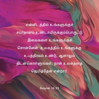 யோவா 16:33 - என்னிடத்தில் உங்களுக்குச் சமாதானம் உண்டாகும்படி இவைகளை உங்களுக்குச் சொன்னேன். உலகத்தில் உங்களுக்கு உபத்திரவம் உண்டு, ஆனாலும் திடன்கொள்ளுங்கள்; நான் உலகத்தை ஜெயித்துவிட்டேன் என்றார்.