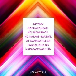 Mga Awit 91:1-4 - Siyang naghahangad ng pagkupkop ng Kataas-taasan,
at nananatili sa pagkalinga ng Makapangyarihan,
ay makakapagsabi kay Yahweh:
“Muog ka't kanlungan,
ikaw ang aking Diyos, ang Diyos na tangi kong pinagtiwalaan.”
Sa panganib at bitag ika'y kanyang ililigtas,
at kahit ano mang matinding salot ay di ka magdaranas.
Lulukuban ka niya sa lilim ng kanyang malapad na pakpak,
at sa kalinga niya ay palagi ka ngang nakakatiyak;
iingatan niya't ipagsasanggalang, pagkat siya'y matapat.