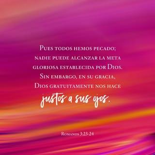 Romanos 3:23-24 - Pues todos hemos pecado; nadie puede alcanzar la meta gloriosa establecida por Dios. Sin embargo, en su gracia, Dios gratuitamente nos hace justos a sus ojos por medio de Cristo Jesús, quien nos liberó del castigo de nuestros pecados.