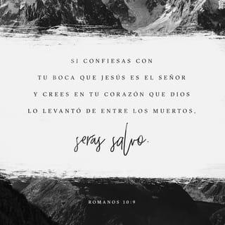 Romanos 10:9-13 - que si confesares con tu boca que Jesús es el Señor, y creyeres en tu corazón que Dios le levantó de los muertos, serás salvo. Porque con el corazón se cree para justicia, pero con la boca se confiesa para salvación. Pues la Escritura dice: Todo aquel que en él creyere, no será avergonzado. Porque no hay diferencia entre judío y griego, pues el mismo que es Señor de todos, es rico para con todos los que le invocan; porque todo aquel que invocare el nombre del Señor, será salvo.