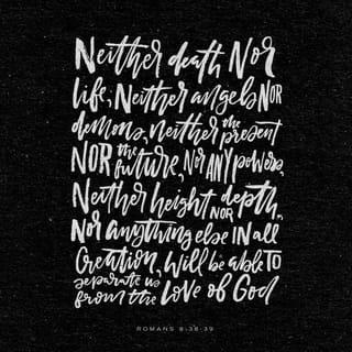 Romans 8:38-39 - For I am convinced that neither death nor life, neither angels nor demons, neither the present nor the future, nor any powers, neither height nor depth, nor anything else in all creation, will be able to separate us from the love of God that is in Christ Jesus our Lord.