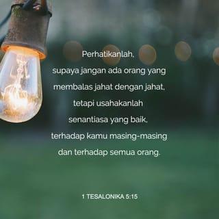 1 Tesalonika 5:15 - Perhatikanlah, supaya jangan ada orang yang membalas jahat dengan jahat, tetapi usahakanlah senantiasa yang baik, terhadap kamu masing-masing dan terhadap semua orang.