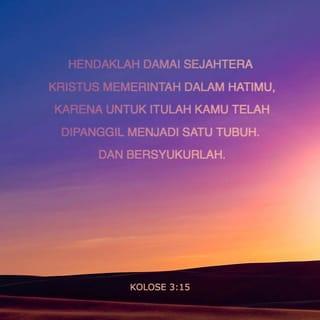 Kolose 3:15 - Hendaklah keputusan-keputusanmu ditentukan oleh kedamaian yang diberikan oleh Kristus di dalam hatimu. Sebab Allah memanggil kalian untuk menjadi anggota satu tubuh, supaya kalian hidup dalam kedamaian dari Kristus itu. Hendaklah kalian berterima kasih.