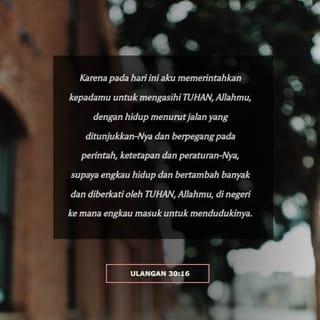 Ulangan 30:16 - Hari ini aku memerintahkan kamu untuk mencintai TUHAN Allahmu dan taat kepada-Nya serta melakukan segala hukum dan perintah-Nya supaya kamu makmur dan menjadi bangsa yang besar. TUHAN Allahmu akan memberkati kamu di negeri yang tak lama lagi kamu duduki.