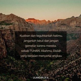 Ulangan 31:6 - Hendaklah kamu teguh hati dan berani! Jangan takut kepada mereka, sebab TUHAN Allahmu sendiri yang akan menolong kamu. Ia tidak akan mengecewakan atau meninggalkan kamu.”