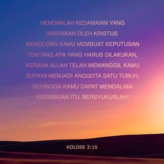 KOLOSE 3:14-15 - Di samping melakukan semua itu, kamu harus saling mengasihi, kerana kasih menyatupadukan kamu dengan sempurna. Hendaklah kedamaian yang diberikan oleh Kristus menolong kamu membuat keputusan tentang apa yang harus dilakukan, kerana Allah telah memanggil kamu supaya menjadi anggota satu tubuh, sehingga kamu dapat mengalami kedamaian itu. Bersyukurlah!