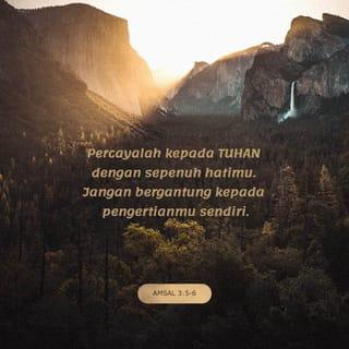 AMSAL 3:5-6 - Percayalah kepada TUHAN dengan sepenuh hatimu. Jangan bergantung kepada pengertianmu sendiri. Ingatlah akan TUHAN dalam segala perbuatanmu, dan Dia akan menunjukkan cara hidup yang baik kepadamu.