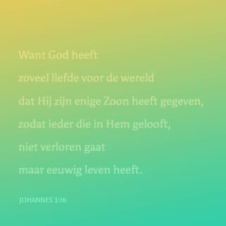 Johannes 3:16 - Want God heeft zoveel liefde voor de wereld dat Hij zijn enige Zoon heeft gegeven, zodat ieder die in Hem gelooft, niet verloren gaat maar eeuwig leven heeft.