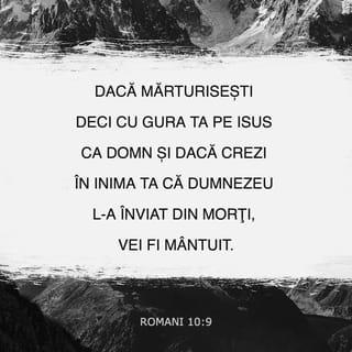 Romani 10:9-10 - Dacă mărturisești deci cu gura ta pe Isus ca Domn și dacă crezi în inima ta că Dumnezeu L-a înviat din morți, vei fi mântuit. Căci prin credința din inimă se capătă neprihănirea și prin mărturisirea cu gura se ajunge la mântuire