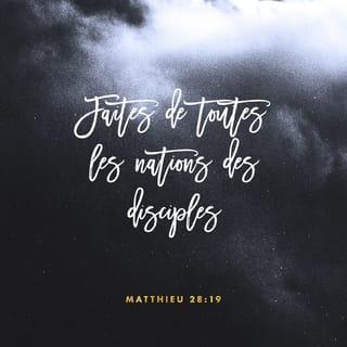 Matthieu 28:19-20 - Allez chez tous les peuples pour que les gens deviennent mes disciples. Baptisez-les au nom du Père, du Fils et de l’Esprit Saint. Apprenez-leur à obéir à tous les commandements que je vous ai donnés. Et moi, je suis avec vous tous les jours, jusqu’à la fin du monde. »