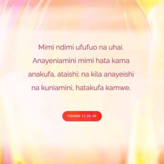 Yohana 11:25-26 - Yesu akamwambia, “Mimi ndiye huo ufufuo na uzima. Yeye aniaminiye mimi, hata akifa atakuwa anaishi na yeyote aishiye na kuniamini hatakufa kabisa hata milele. Je, unasadiki haya?”