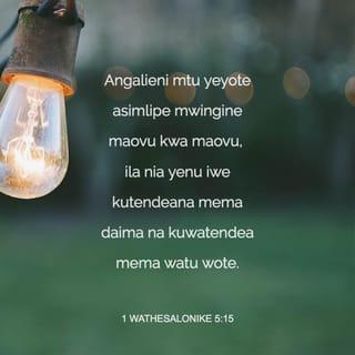 1 The 5:15 - Angalieni mtu awaye yote asimlipe mwenziwe mabaya kwa mabaya; bali siku zote lifuateni lililo jema, ninyi kwa ninyi na kwa watu wote.