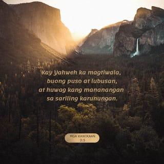 Mga Kawikaan 3:5-8 - Kay Yahweh ka magtiwala, buong puso at lubusan,
at huwag kang mananangan sa sariling karunungan.
Sa lahat ng iyong gawain siya nga'y alalahanin,
upang ika'y patnubayan sa iyong mga tatahakin.
Huwag mong ipagyabang ang iyong nalalaman;
igalang mo't sundin si Yahweh, at lumayo ka sa kasamaan.
Sa gayon, ikaw ay lalakas at magiging matatag,
mawawala ang pighati, gagaling ang iyong sugat.