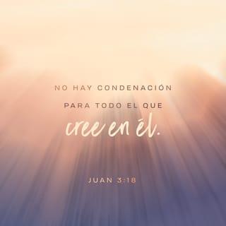 Juan 3:18 - El que cree en él no es condenado, pero el que no cree ya está condenado por no haber creído en el nombre del Hijo único de Dios.