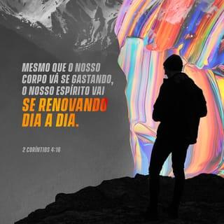 2 Coríntios 4:16-17 - Por isso nunca desanimamos. Embora os nossos corpos se gastem, a força interior vai se renovando dia a dia. Estes nossos sofrimentos e aflições, leves e momentâneos, não durarão muito tempo. Entretanto, este curto tempo de angústia resultará em uma glória eterna sobre nós para todo o sempre!