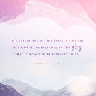 Romans 8:18 - I consider that our present sufferings are not worth comparing with the glory that will be revealed in us.