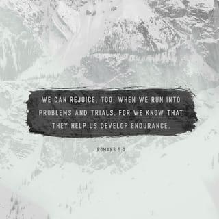 Romans 5:3-5 - Not only so, but we also glory in our sufferings, because we know that suffering produces perseverance; perseverance, character; and character, hope. And hope does not put us to shame, because God’s love has been poured out into our hearts through the Holy Spirit, who has been given to us.