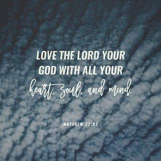 Matthew 22:37-40 - Jesus replied: “ ‘Love the Lord your God with all your heart and with all your soul and with all your mind.’ This is the first and greatest commandment. And the second is like it: ‘Love your neighbor as yourself.’ All the Law and the Prophets hang on these two commandments.”