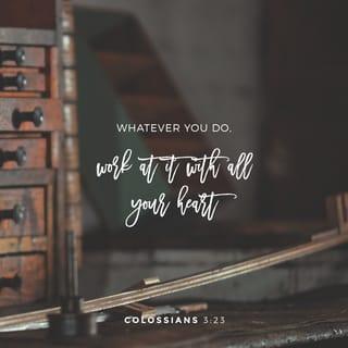 Colossians 3:23 - Whatever you do, work at it with all your heart, as working for the Lord, not for human masters