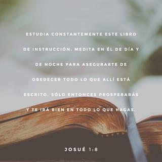 Josué 1:8 - Estudia constantemente este libro de instrucción. Medita en él de día y de noche para asegurarte de obedecer todo lo que allí está escrito. Solamente entonces prosperarás y te irá bien en todo lo que hagas.