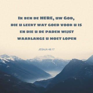 Jesaja 48:17-18 - Zo zegt de HERE, uw Verlosser, de Heilige Israëls: Ik ben de HERE, uw God, die u leert, opdat het u welga; die u de weg doet betreden, die gij moet gaan. Och, dat gij naar mijn geboden luisterdet; dan zou uw vrede zijn als een rivier en uw gerechtigheid als de golven der zee