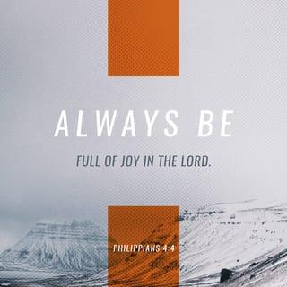 Philippians 4:4 - Be full of joy in the Lord always. I will say again, be full of joy.